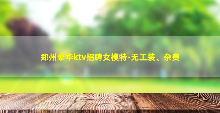 郑州豪华ktv招聘女模特-无工装、杂费